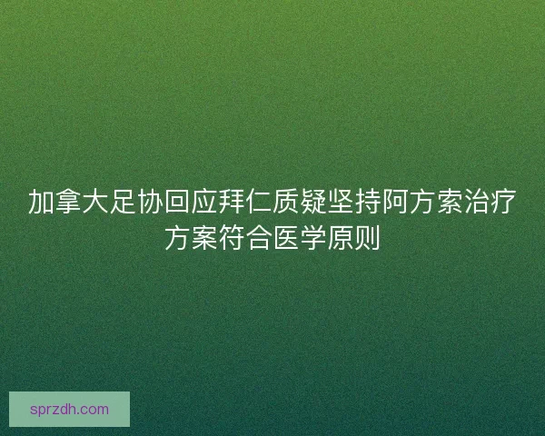 加拿大足协回应拜仁质疑坚持阿方索治疗方案符合医学原则