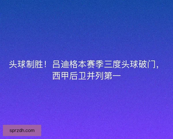 头球制胜!吕迪格本赛季三度头球破门,西甲后卫并列第一 头球制胜!吕迪格本赛季三度头球破门,西甲后卫并列第一