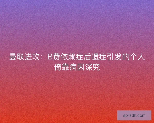 曼联进攻：B费依赖症后遗症引发的个人倚靠病因深究