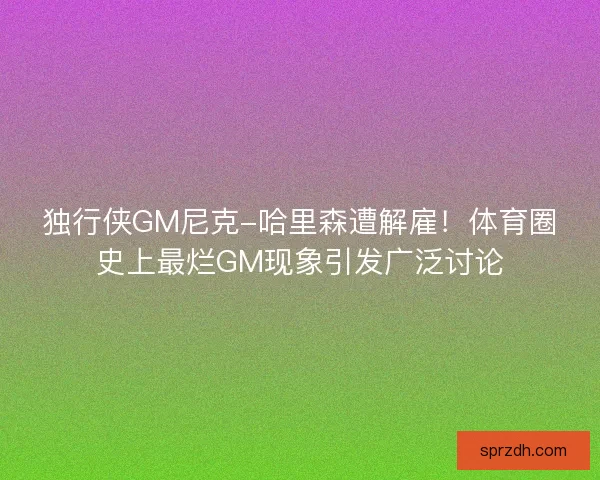 独行侠GM尼克-哈里森遭解雇！体育圈史上最烂GM现象引发广泛讨论