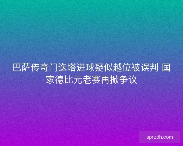 巴萨传奇门迭塔进球疑似越位被误判 国家德比元老赛再掀争议 巴萨传奇门迭塔进球疑似越位被误判 国家德比元老赛再掀争议