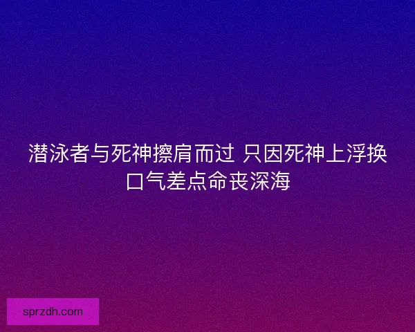 潜泳者与死神擦肩而过 只因死神上浮换口气差点命丧深海 潜泳者与死神擦肩而过 只因死神上浮换口气差点命丧深海