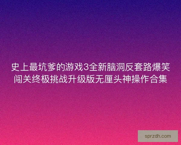 史上最坑爹的游戏3全新脑洞反套路爆笑闯关终极挑战升级版无厘头神操作合集