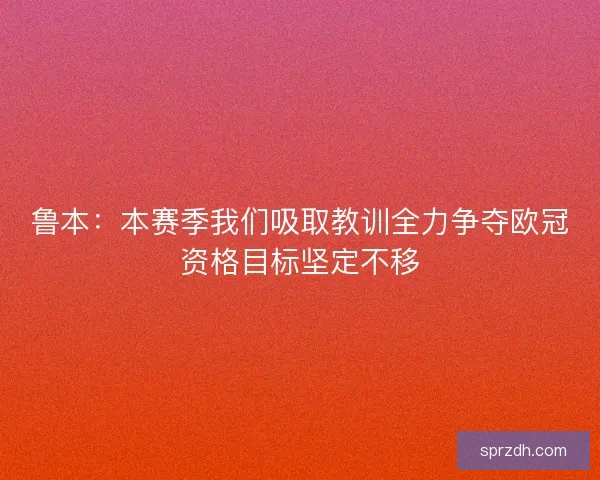 鲁本:本赛季我们吸取教训全力争夺欧冠资格目标坚定不移 鲁本:本赛季我们吸取教训全力争夺欧冠资格目标坚定不移