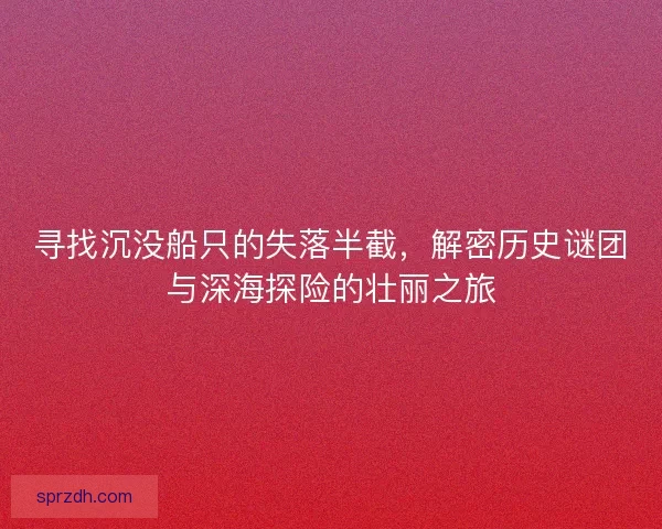 寻找沉没船只的失落半截,解密历史谜团与深海探险的壮丽之旅 寻找沉没船只的失落半截,解密历史谜团与深海探险的壮丽之旅