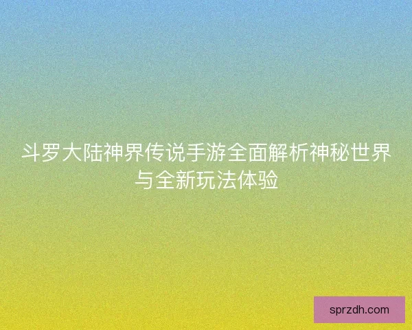 斗罗大陆神界传说手游全面解析神秘世界与全新玩法体验 斗罗大陆神界传说手游全面解析神秘世界与全新玩法体验