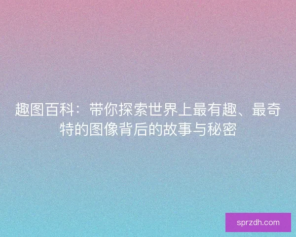 趣图百科:带你探索世界上最有趣、最奇特的图像背后的故事与秘密 趣图百科:带你探索世界上最有趣、最奇特的图像背后的故事与秘密