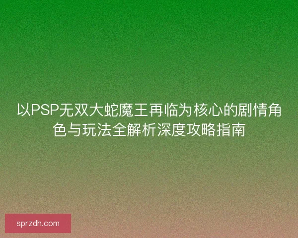 以PSP无双大蛇魔王再临为核心的剧情角色与玩法全解析深度攻略指南