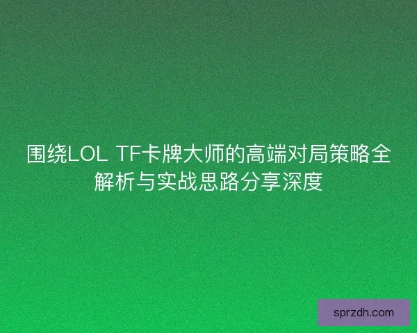 围绕LOL TF卡牌大师的高端对局策略全解析与实战思路分享深度