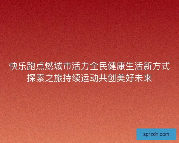 快乐跑点燃城市活力全民健康生活新方式探索之旅持续运动共创美好未来