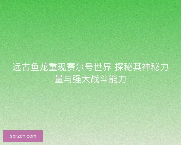 远古鱼龙重现赛尔号世界 探秘其神秘力量与强大战斗能力