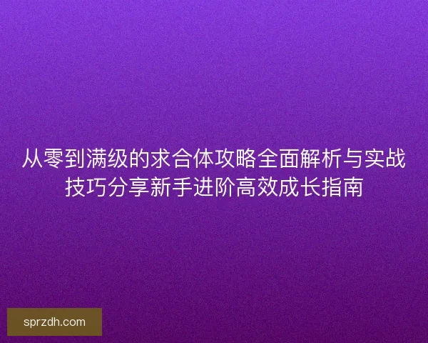 从零到满级的求合体攻略全面解析与实战技巧分享新手进阶高效成长指南 从零到满级的求合体攻略全面解析与实战技巧分享新手进阶高效成长指南