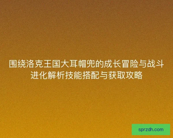 围绕洛克王国大耳帽兜的成长冒险与战斗进化解析技能搭配与获取攻略 围绕洛克王国大耳帽兜的成长冒险与战斗进化解析技能搭配与获取攻略
