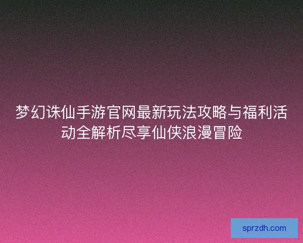 梦幻诛仙手游官网最新玩法攻略与福利活动全解析尽享仙侠浪漫冒险 梦幻诛仙手游官网最新玩法攻略与福利活动全解析尽享仙侠浪漫冒险