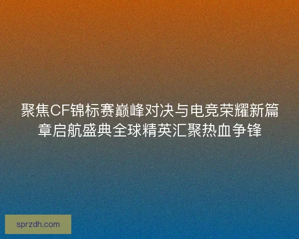 聚焦CF锦标赛巅峰对决与电竞荣耀新篇章启航盛典全球精英汇聚热血争锋 聚焦CF锦标赛巅峰对决与电竞荣耀新篇章启航盛典全球精英汇聚热血争锋