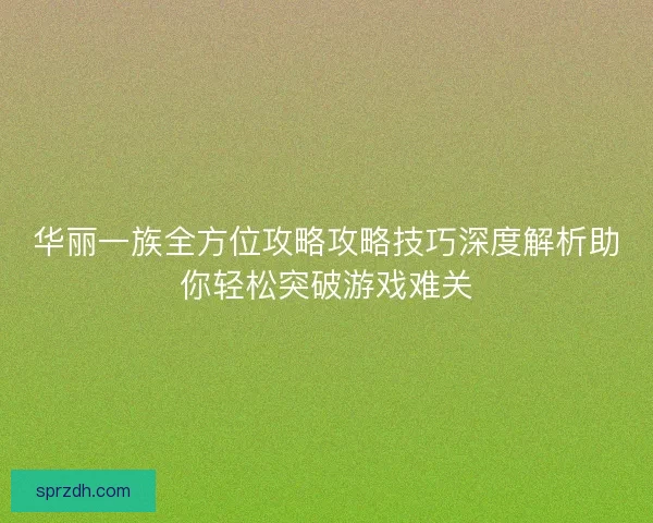 华丽一族全方位攻略攻略技巧深度解析助你轻松突破游戏难关