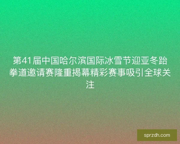 第41届中国哈尔滨国际冰雪节迎亚冬跆拳道邀请赛隆重揭幕精彩赛事吸引全球关注