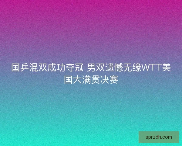 国乒混双成功夺冠 男双遗憾无缘WTT美国大满贯决赛