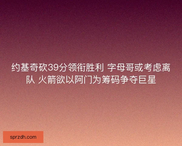 约基奇砍39分领衔胜利 字母哥或考虑离队 火箭欲以阿门为筹码争夺巨星 约基奇砍39分领衔胜利 字母哥或考虑离队 火箭欲以阿门为筹码争夺巨星