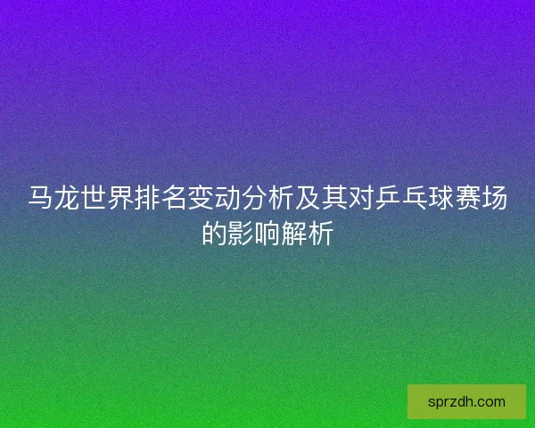 马龙世界排名变动分析及其对乒乓球赛场的影响解析