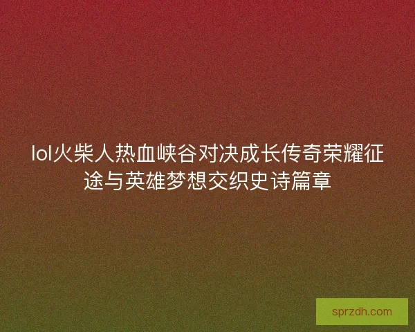lol火柴人热血峡谷对决成长传奇荣耀征途与英雄梦想交织史诗篇章 lol火柴人热血峡谷对决成长传奇荣耀征途与英雄梦想交织史诗篇章