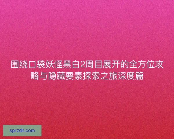 围绕口袋妖怪黑白2周目展开的全方位攻略与隐藏要素探索之旅深度篇 围绕口袋妖怪黑白2周目展开的全方位攻略与隐藏要素探索之旅深度篇