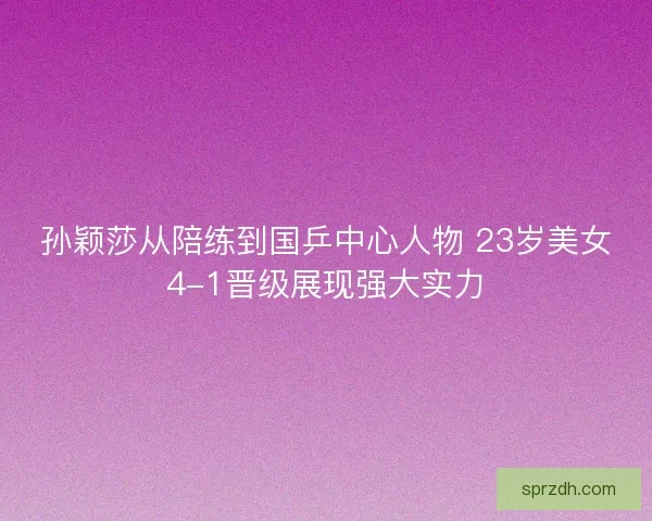 孙颖莎从陪练到国乒中心人物 23岁美女4-1晋级展现强大实力 孙颖莎从陪练到国乒中心人物 23岁美女4-1晋级展现强大实力