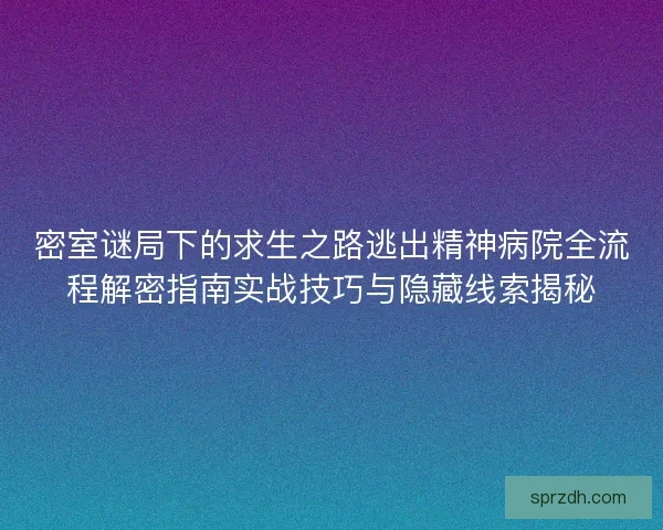 密室谜局下的求生之路逃出精神病院全流程解密指南实战技巧与隐藏线索揭秘 密室谜局下的求生之路逃出精神病院全流程解密指南实战技巧与隐藏线索揭秘