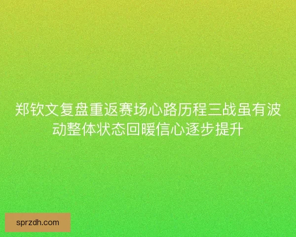 郑钦文复盘重返赛场心路历程三战虽有波动整体状态回暖信心逐步提升 郑钦文复盘重返赛场心路历程三战虽有波动整体状态回暖信心逐步提升