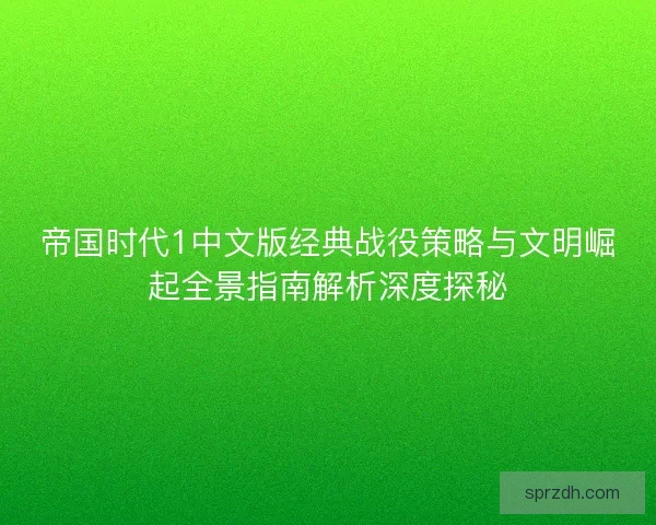 帝国时代1中文版经典战役策略与文明崛起全景指南解析深度探秘