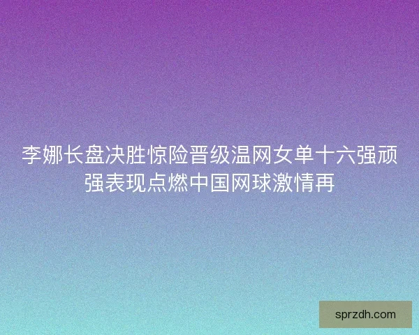 李娜长盘决胜惊险晋级温网女单十六强顽强表现点燃中国网球激情再 李娜长盘决胜惊险晋级温网女单十六强顽强表现点燃中国网球激情再