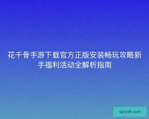 花千骨手游下载官方正版安装畅玩攻略新手福利活动全解析指南 花千骨手游下载官方正版安装畅玩攻略新手福利活动全解析指南