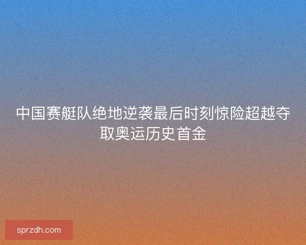 中国赛艇队绝地逆袭最后时刻惊险超越夺取奥运历史首金 中国赛艇队绝地逆袭最后时刻惊险超越夺取奥运历史首金