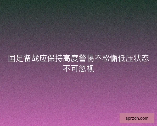国足备战应保持高度警惕不松懈低压状态不可忽视 国足备战应保持高度警惕不松懈低压状态不可忽视