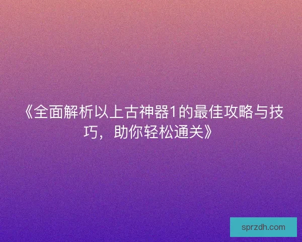 《全面解析以上古神器1的最佳攻略与技巧，助你轻松通关》