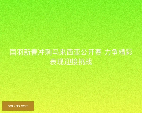国羽新春冲刺马来西亚公开赛 力争精彩表现迎接挑战 国羽新春冲刺马来西亚公开赛 力争精彩表现迎接挑战