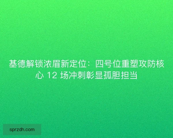 基德解锁浓眉新定位：四号位重塑攻防核心 12 场冲刺彰显孤胆担当