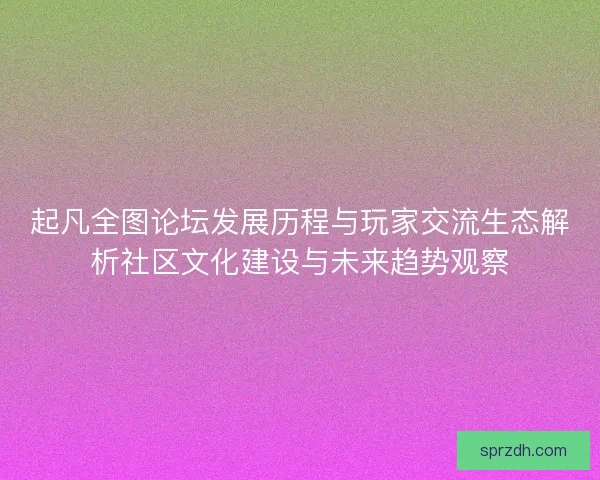起凡全图论坛发展历程与玩家交流生态解析社区文化建设与未来趋势观察 起凡全图论坛发展历程与玩家交流生态解析社区文化建设与未来趋势观察