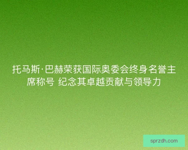 托马斯·巴赫荣获国际奥委会终身名誉主席称号 纪念其卓越贡献与领导力 托马斯·巴赫荣获国际奥委会终身名誉主席称号 纪念其卓越贡献与领导力