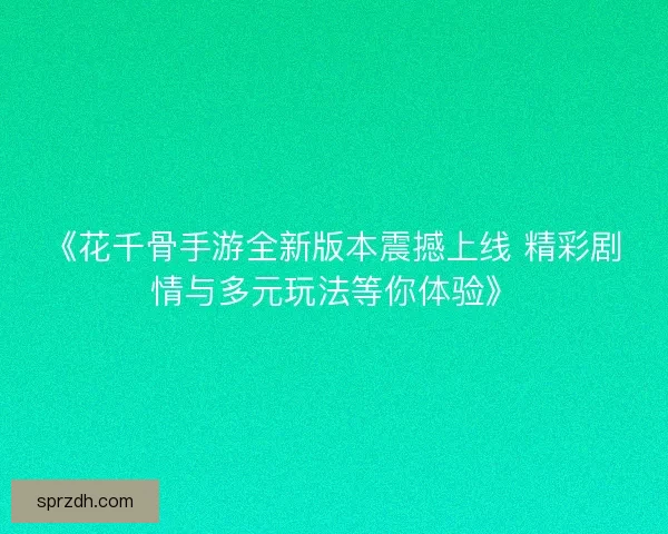 《花千骨手游全新版本震撼上线 精彩剧情与多元玩法等你体验》 《花千骨手游全新版本震撼上线 精彩剧情与多元玩法等你体验》