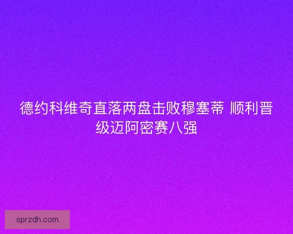 德约科维奇直落两盘击败穆塞蒂 顺利晋级迈阿密赛八强 德约科维奇直落两盘击败穆塞蒂 顺利晋级迈阿密赛八强