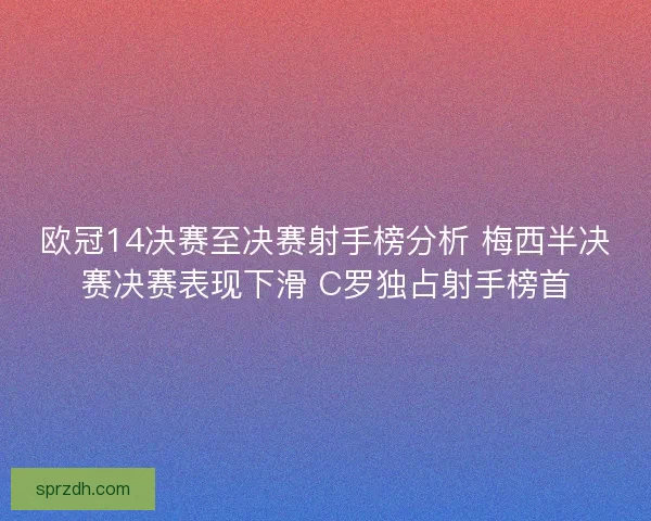 欧冠14决赛至决赛射手榜分析 梅西半决赛决赛表现下滑 C罗独占射手榜首 欧冠14决赛至决赛射手榜分析 梅西半决赛决赛表现下滑 C罗独占射手榜首