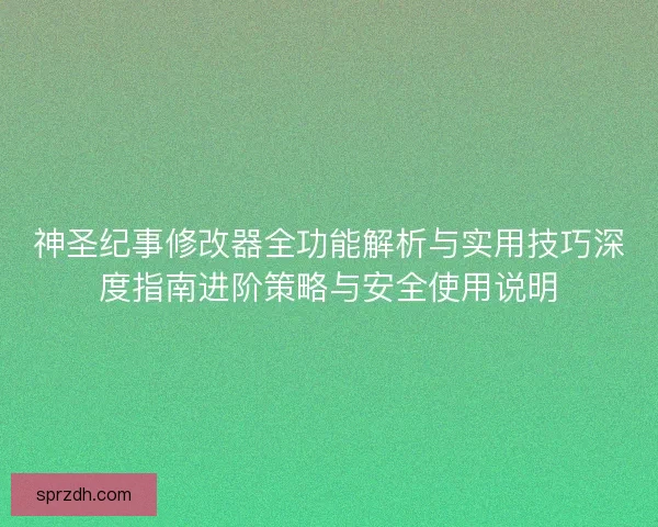 神圣纪事修改器全功能解析与实用技巧深度指南进阶策略与安全使用说明 神圣纪事修改器全功能解析与实用技巧深度指南进阶策略与安全使用说明